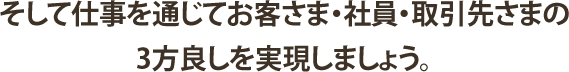 そして仕事を通じてお客さま・社員・取引先さまの3方良しを実現しましょう。