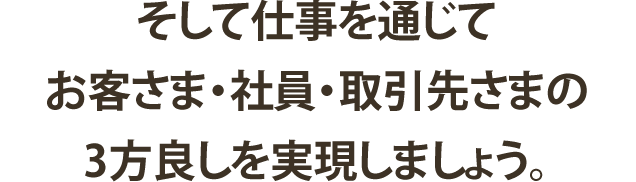 そして仕事を通じてお客さま・社員・取引先さまの3方良しを実現しましょう。