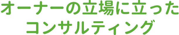 オーナーの立場に立ったコンサルティング