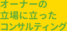 オーナーの立場に立ったコンサルティング