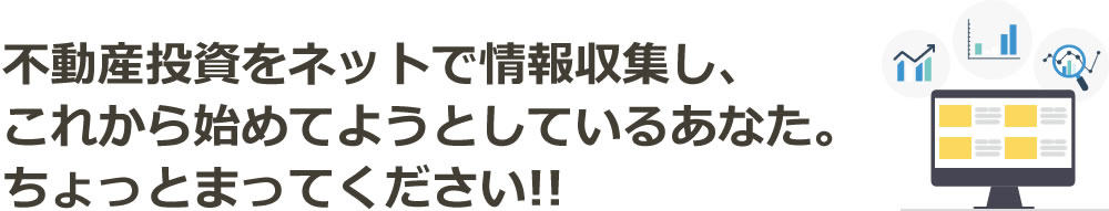 不動産投資をネットで情報収集し、これから始めてようとしているあなた。ちょっとまってください!!