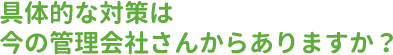 具体的な対策は今の管理会社さんからありますか？