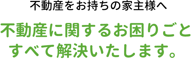 不動産をお持ちの家主様へ 不動産に関するお困りごとすべて解決いたします。