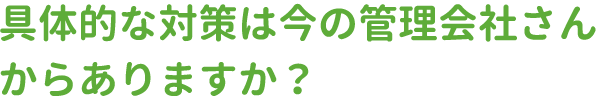 具体的な対策は今の管理会社さんからありますか？